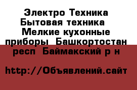 Электро-Техника Бытовая техника - Мелкие кухонные приборы. Башкортостан респ.,Баймакский р-н